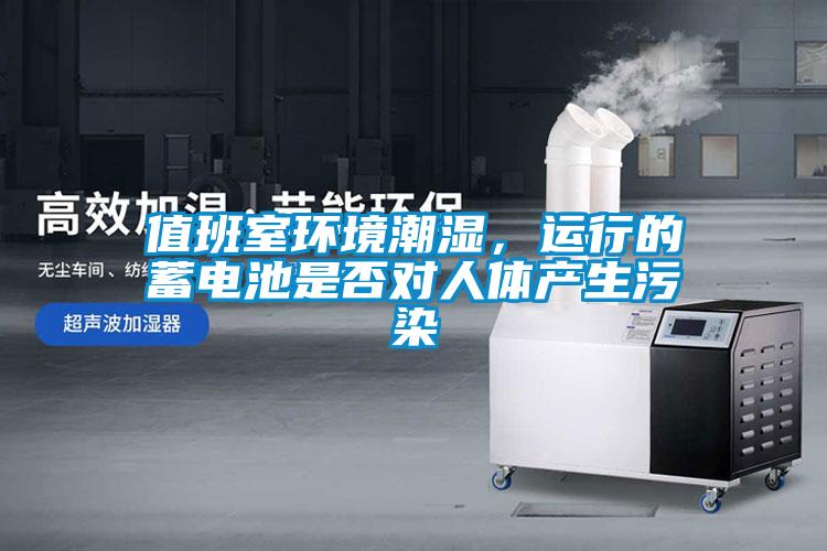 值班室环境潮湿，运行的蓄电池是否对人体产生污染