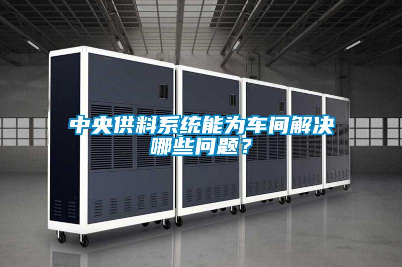中央供料系统能为车间解决哪些问题？