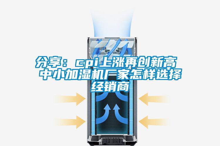 分享：cpi上涨再创新高 中小加湿机厂家怎样选择经销商