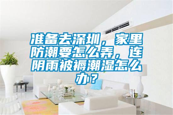 准备去深圳，家里防潮要怎么弄，连阴雨被褥潮湿怎么办？