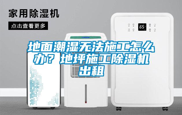 地面潮湿无法施工怎么办？地坪施工黄瓜视频下载污机出租