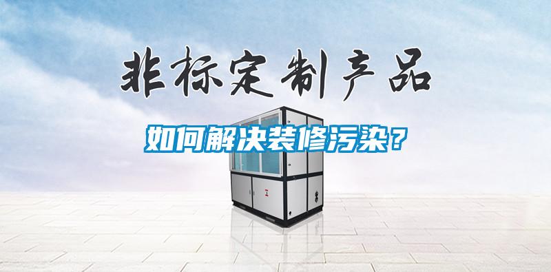 如何解决装修污染？