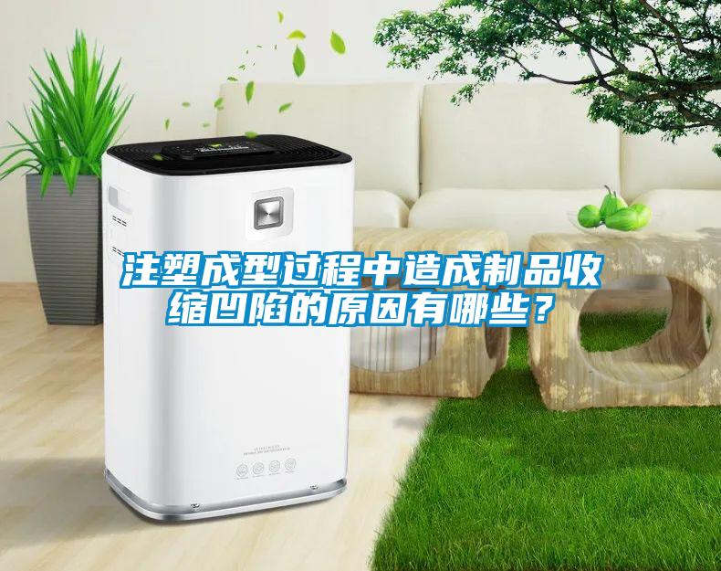 注塑成型过程中造成制品收缩凹陷的原因有哪些？