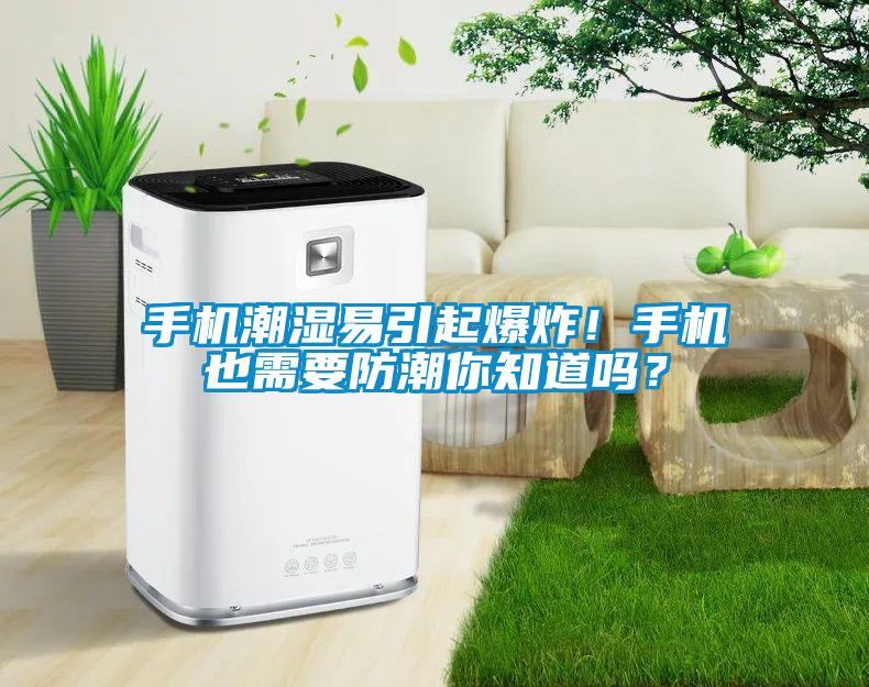 手机潮湿易引起爆炸！手机也需要防潮你知道吗？
