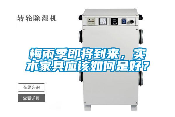 梅雨季即将到来，实木家具应该如何是好？
