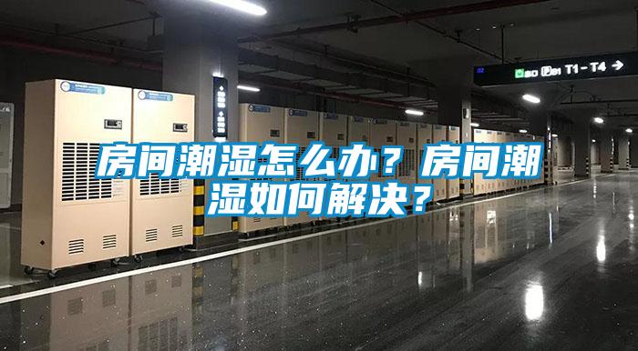 房间潮湿怎么办？房间潮湿如何解决？