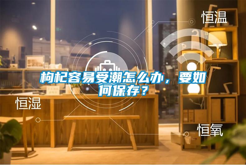 枸杞容易受潮怎么办，要如何保存？