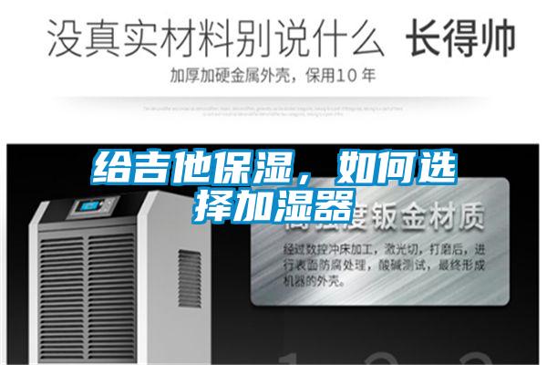 给吉他保湿，如何选择加湿器
