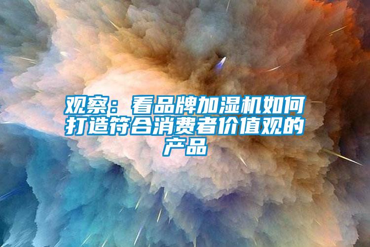 观察：看品牌加湿机如何打造符合消费者价值观的产品