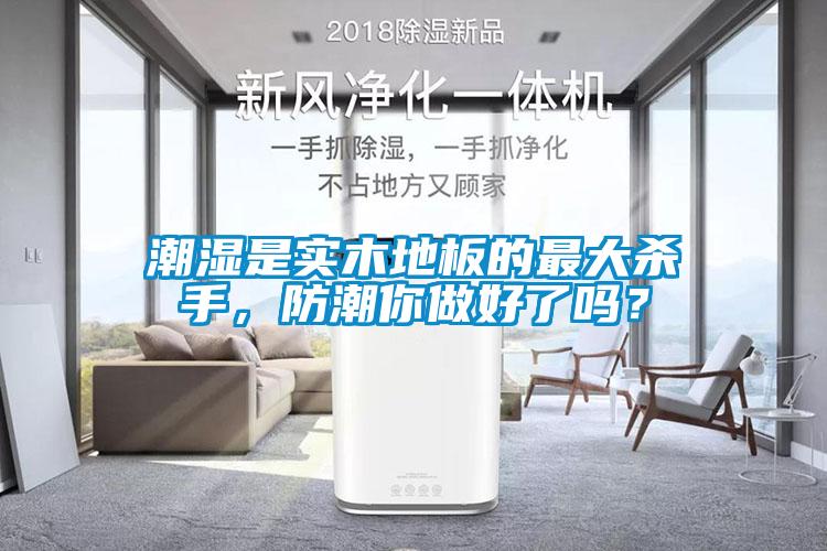 潮湿是实木地板的最大杀手，防潮你做好了吗？