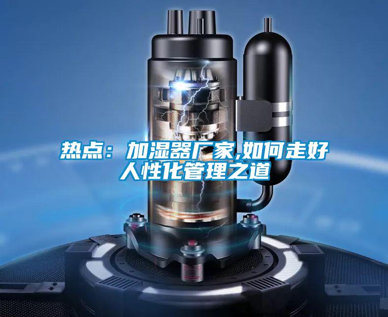 热点：加湿器厂家,如何走好人性化管理之道