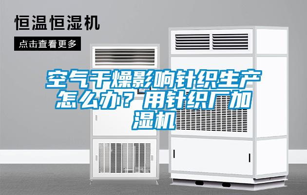 空气干燥影响针织生产怎么办？用针织厂加湿机