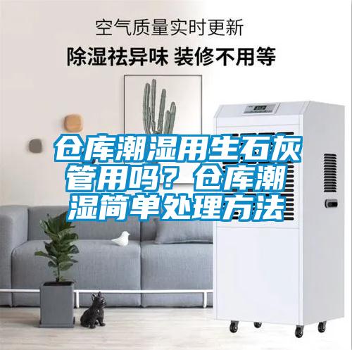 仓库潮湿用生石灰管用吗？仓库潮湿简单处理方法
