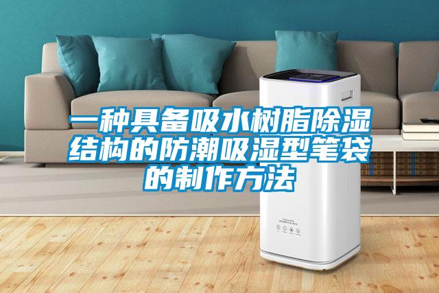 一种具备吸水树脂黄瓜视频下载污结构的防潮吸湿型笔袋的制作方法