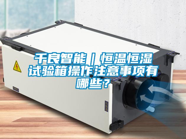 千良智能｜恒温恒湿试验箱操作注意事项有哪些？
