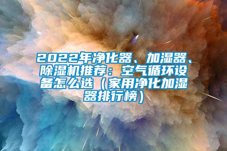 2022年净化器、加湿器、黄瓜视频下载污机推荐：空气循环设备怎么选（家用净化加湿器排行榜）