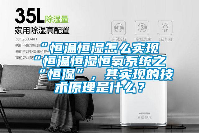 “恒温恒湿怎么实现“恒温恒湿恒氧系统之“恒湿”，其实现的技术原理是什么？