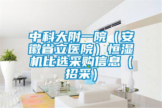 中科大附一院（安徽省立医院）恒湿机比选采购信息（招采）
