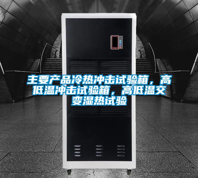 主要产品冷热冲击试验箱，高低温冲击试验箱，高低温交变湿热试验