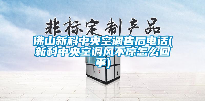 佛山新科中央空调售后电话(新科中央空调风不凉怎么回事)