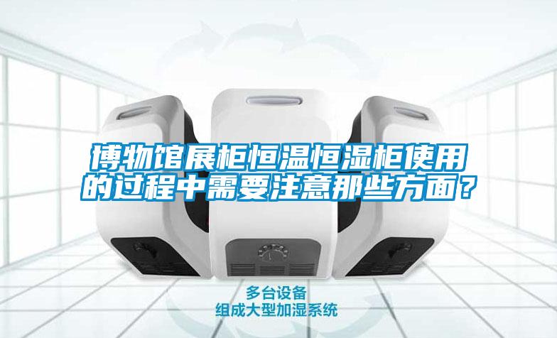 博物馆展柜恒温恒湿柜使用的过程中需要注意那些方面？