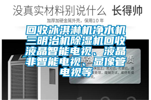 回收冰淇淋机净水机三明治机黄瓜视频下载污机回收液晶智能电视、液晶非智能电视、显像管电视等