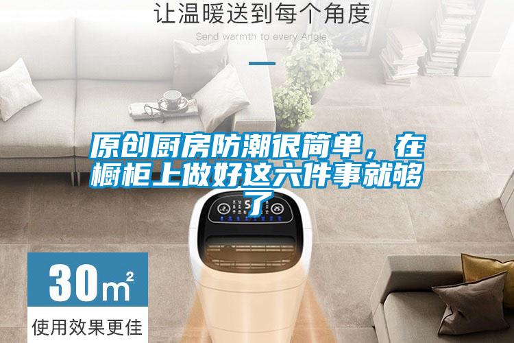 原创厨房防潮很简单，在橱柜上做好这六件事就够了