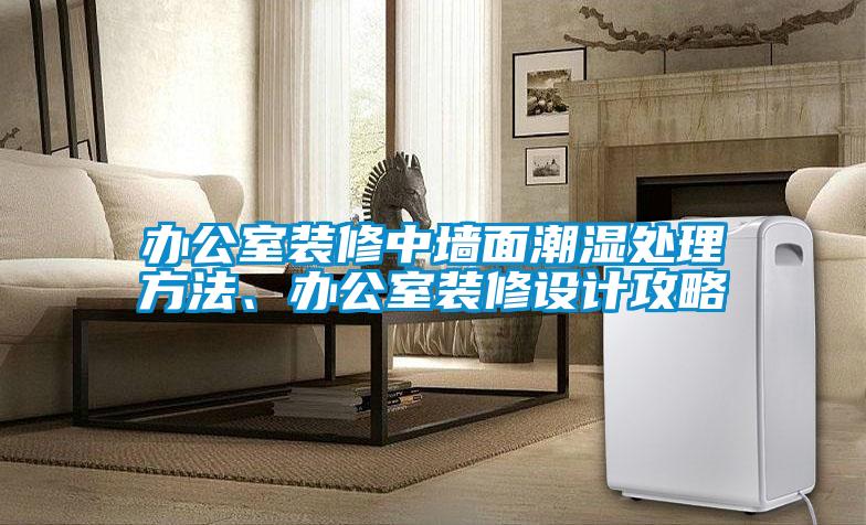 办公室装修中墙面潮湿处理方法、办公室装修设计攻略