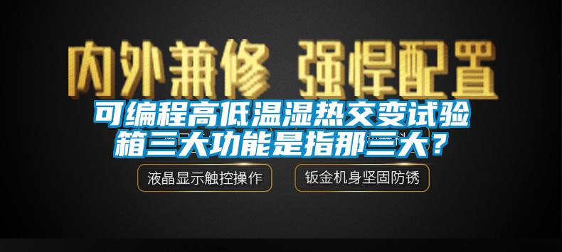 可编程高低温湿热交变试验箱三大功能是指那三大？