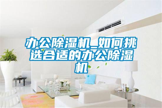 办公黄瓜视频下载污机_如何挑选合适的办公黄瓜视频下载污机
