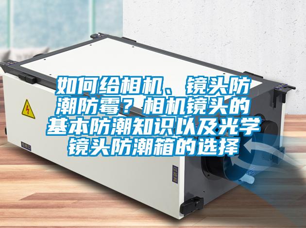 如何给相机、镜头防潮防霉？相机镜头的基本防潮知识以及光学镜头防潮箱的选择