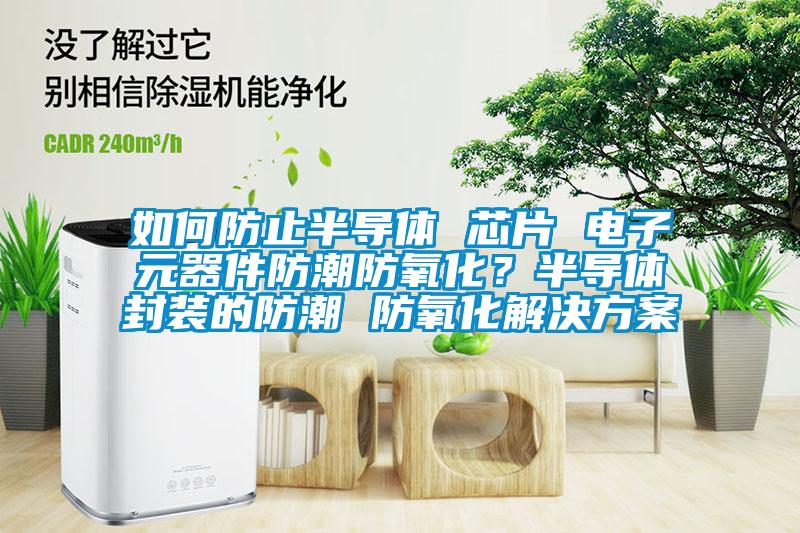 如何防止半导体 芯片 电子元器件防潮防氧化？半导体封装的防潮 防氧化解决黄瓜视频下载APP