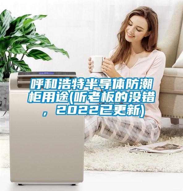 呼和浩特半导体防潮柜用途(听老板的没错，2022已更新)