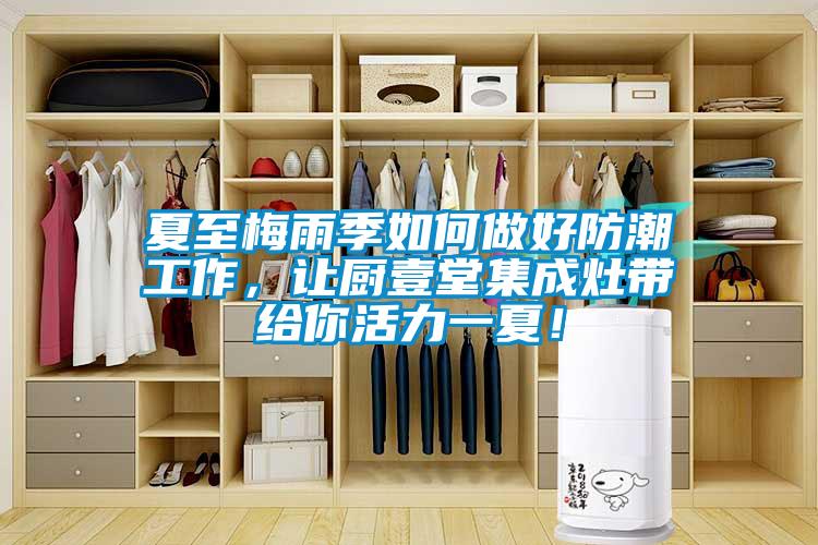 夏至梅雨季如何做好防潮工作，让厨壹堂集成灶带给你活力一夏！