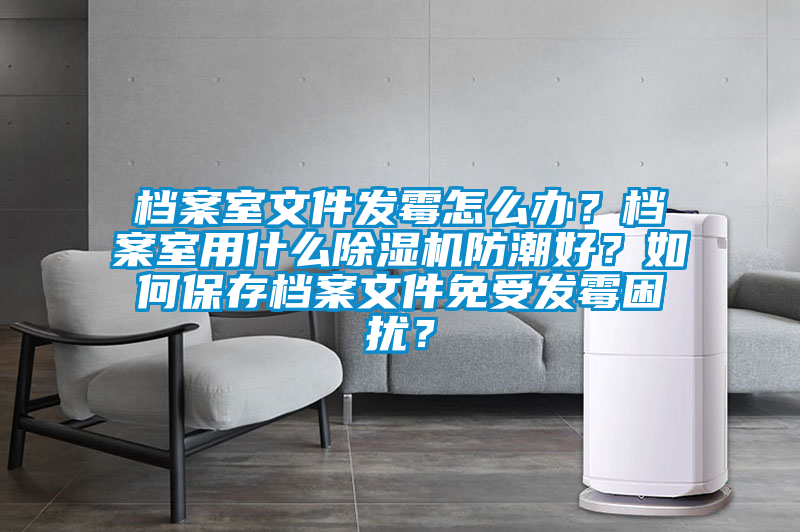 档案室文件发霉怎么办？档案室用什么黄瓜视频下载污机防潮好？如何保存档案文件免受发霉困扰？