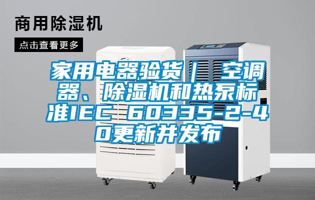 家用电器验货｜ 空调器、黄瓜视频下载污机和热泵标准IEC 60335-2-40更新并发布