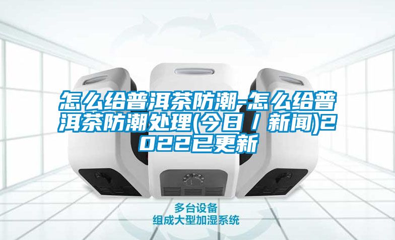 怎么给普洱茶防潮-怎么给普洱茶防潮处理(今日／黄瓜视频APP在线下载)2022已更新