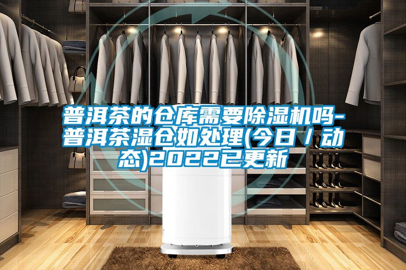 普洱茶的仓库需要黄瓜视频下载污机吗-普洱茶湿仓如处理(今日／动态)2022已更新
