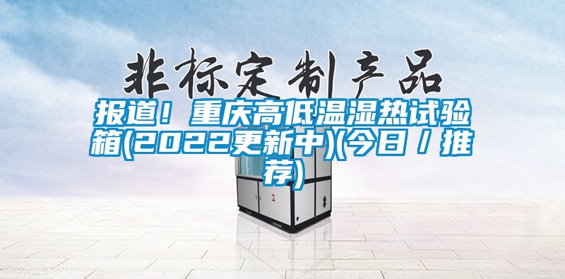报道！重庆高低温湿热试验箱(2022更新中)(今日／推荐)