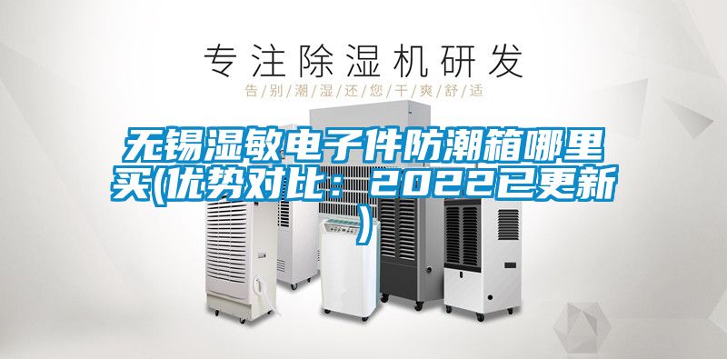 无锡湿敏电子件防潮箱哪里买(优势对比：2022已更新)