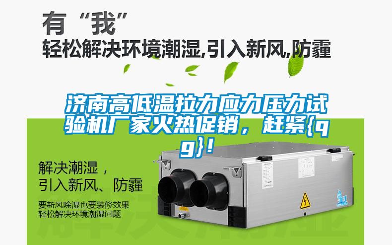 济南高低温拉力应力压力试验机厂家火热促销，赶紧{qg}！