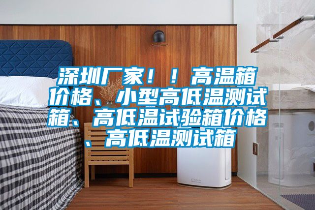 深圳厂家！！高温箱价格、小型高低温测试箱、高低温试验箱价格、高低温测试箱