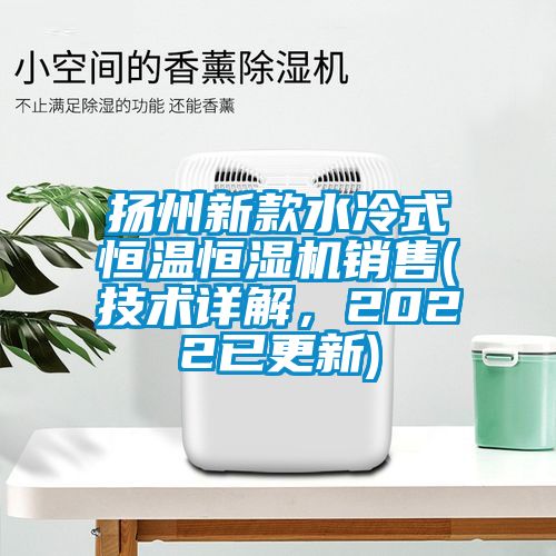 扬州新款水冷式恒温恒湿机销售(技术详解，2022已更新)