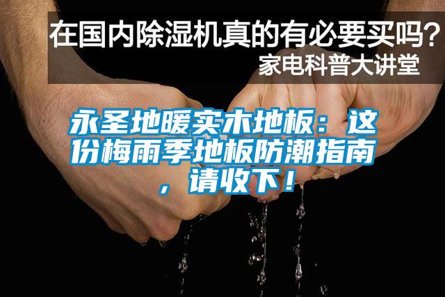 永圣地暖实木地板：这份梅雨季地板防潮指南，请收下！