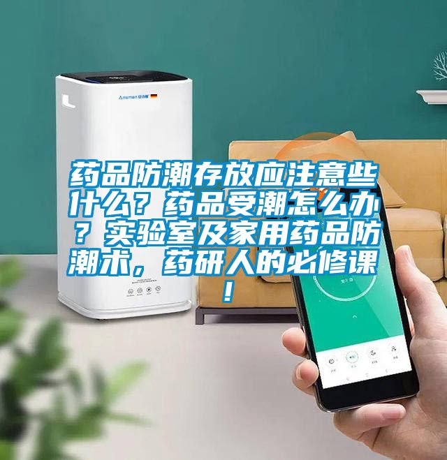 药品防潮存放应注意些什么？药品受潮怎么办？实验室及家用药品防潮术，药研人的必修课！