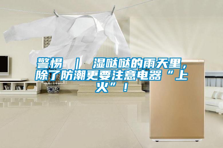 警惕 ｜ 湿哒哒的雨天里，除了防潮更要注意电器“上火”！