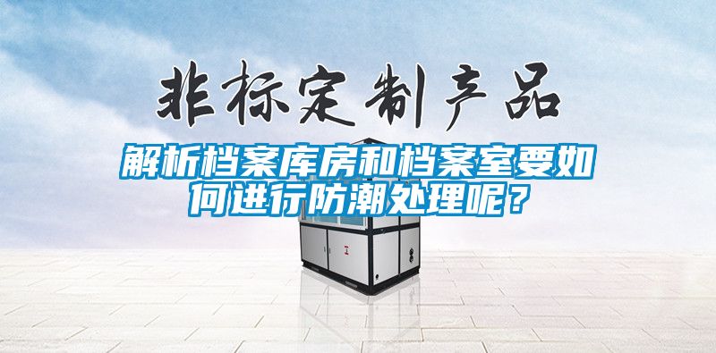 解析档案库房和档案室要如何进行防潮处理呢？