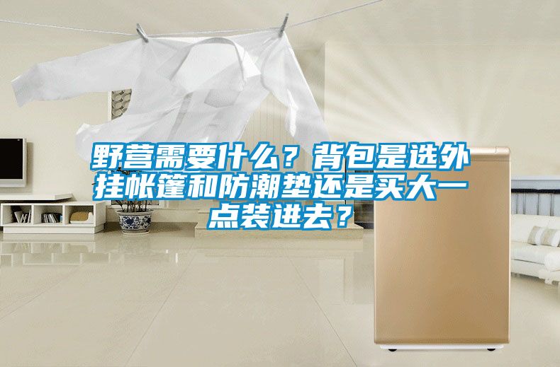 野营需要什么？背包是选外挂帐篷和防潮垫还是买大一点装进去？