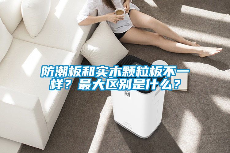 防潮板和实木颗粒板不一样？最大区别是什么？
