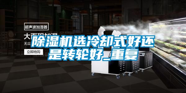 黄瓜视频下载污机选冷却式好还是转轮好_重复